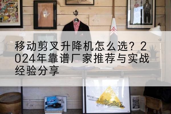 禅城升降平台厂家推荐-移动剪叉升降机怎么选?2024年靠谱厂家推荐与实战经验分享