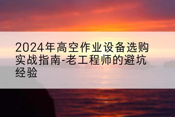 禅城高空作业升降机厂家推荐-2024年高空作业设备选购实战指南-老工程师的避坑经验