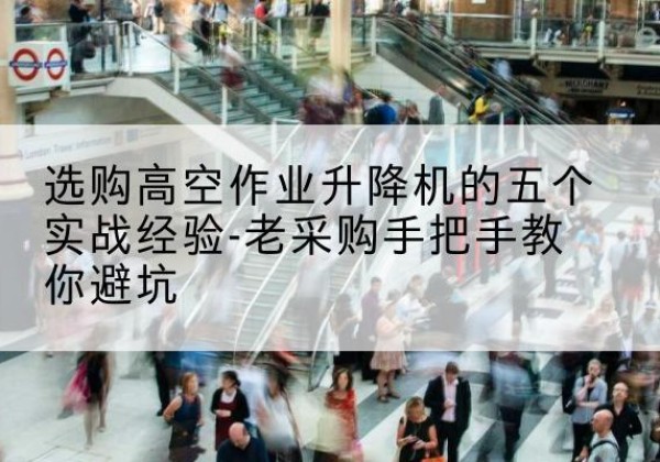 禅城高空作业升降机厂家-选购高空作业升降机的五个实战经验-老采购手把手教你避坑