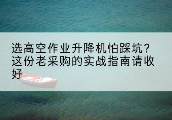 禅城高空作业升降机厂家推荐-选高空作业升降机怕踩坑？这份老采购的实战指南请收好
