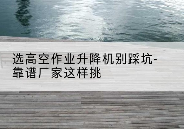 禅城剪叉式升降机厂家-选高空作业升降机别踩坑-靠谱厂家这样挑