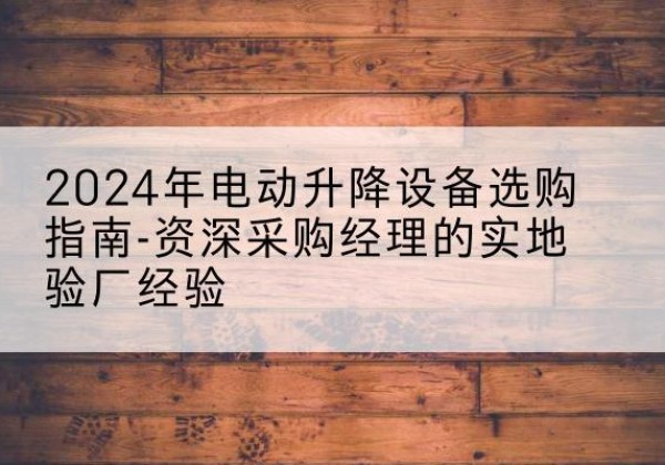 禅城电动剪叉升降平台厂家-2024年电动升降设备选购指南-资深采购经理的实地验厂经验