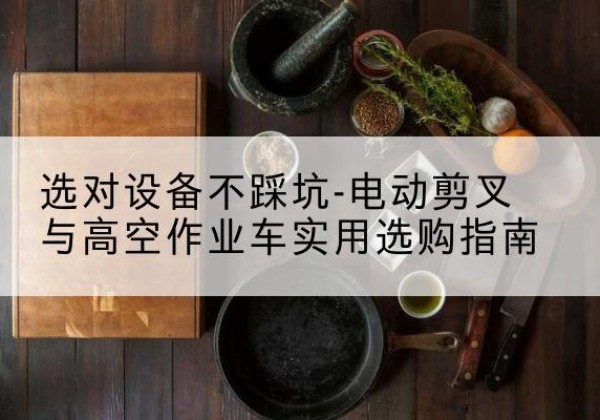 禅城电动剪叉升降平台怎么选-选对设备不踩坑-电动剪叉与高空作业车实用选购指南