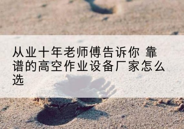 禅城高空作业升降机厂家推荐-从业十年老师傅告诉你 靠谱的高空作业设备厂家怎么选