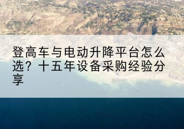 禅城登高车厂家厂家-登高车与电动升降平台怎么选？十五年设备采购经验分享