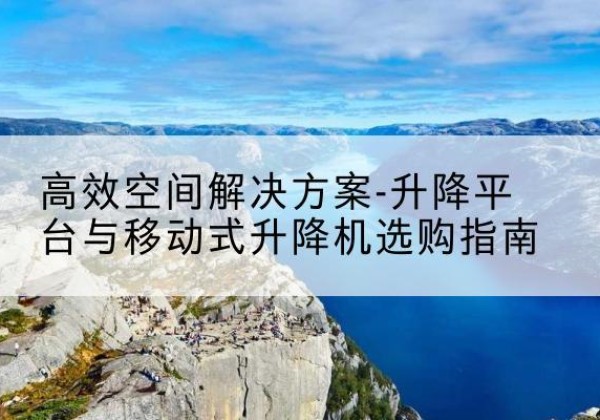 禅城升降平台厂家-*空间解决方案-升降平台与移动式升降机选购指南