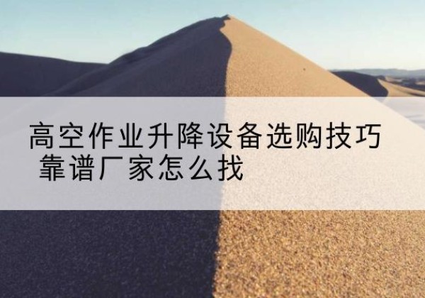 禅城电动升降平台厂家推荐-高空作业升降设备选购技巧 靠谱厂家怎么找