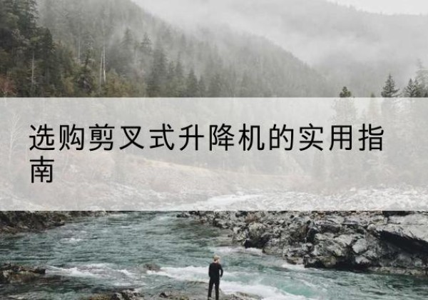 禅城剪叉式升降机怎么选-选购剪叉式升降机的实用指南