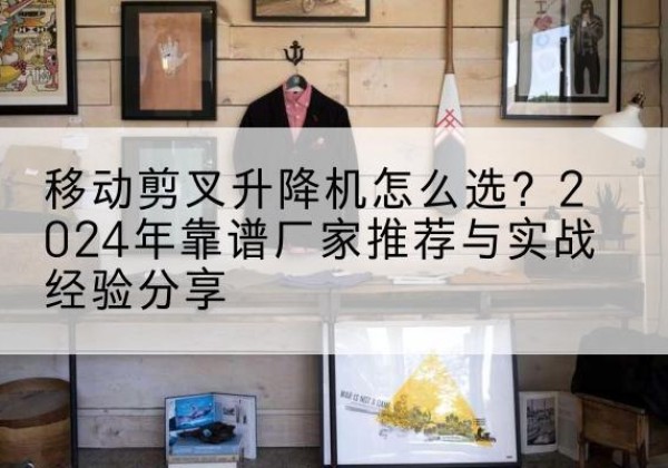 禅城升降平台厂家推荐-移动剪叉升降机怎么选？2024年靠谱厂家推荐与实战经验分享