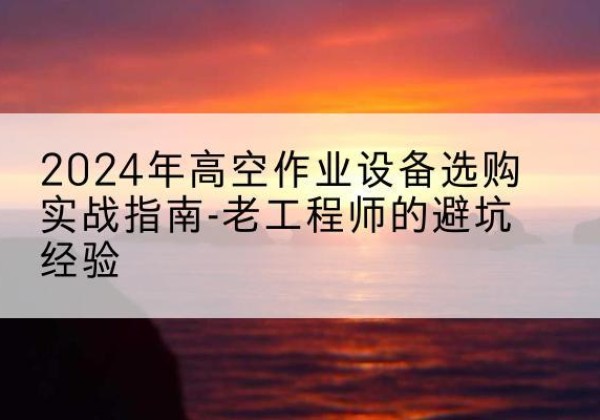 禅城高空作业升降机厂家推荐-2024年高空作业设备选购实战指南-老工程师的避坑经验