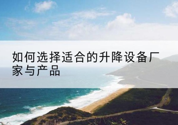 禅城电动升降平台厂家-如何选择适合的升降设备厂家与产品