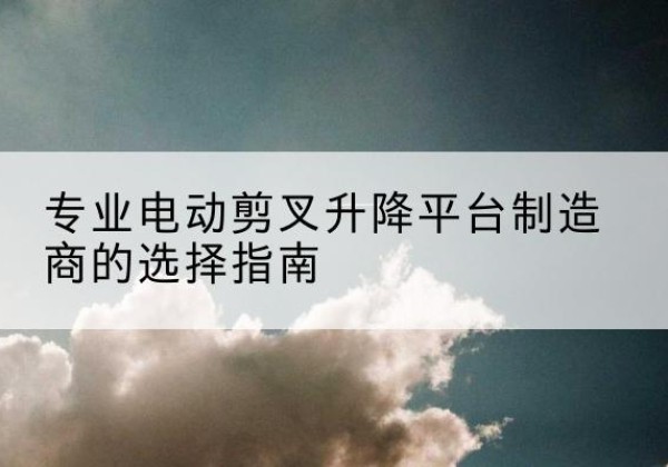 禅城电动剪叉升降平台厂家-专业电动剪叉升降平台制造商的选择指南